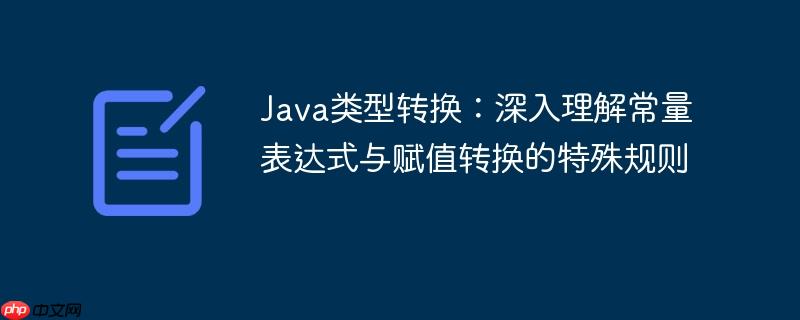Java类型转换：深入理解常量表达式与赋值转换的特殊规则