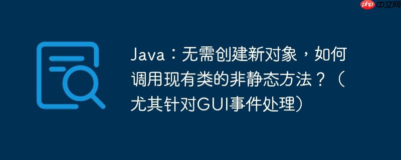 java:无需创建新对象,如何调用现有类的非静态方法?(尤其针对gui事件处理)