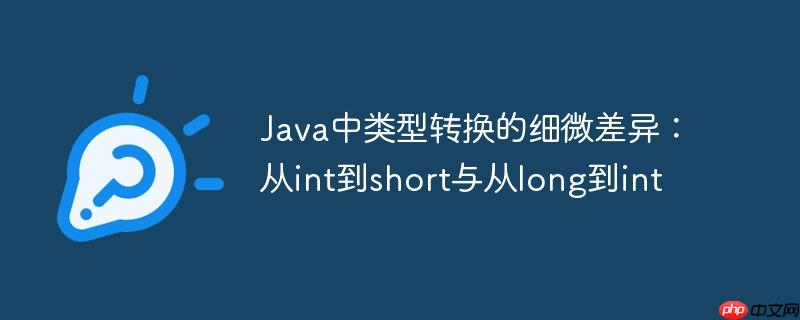 java中类型转换的细微差异:从int到short与从long到int