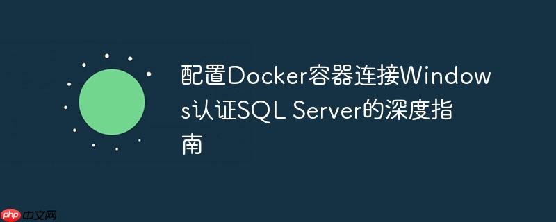 配置Docker容器连接Windows认证SQL Server的深度指南