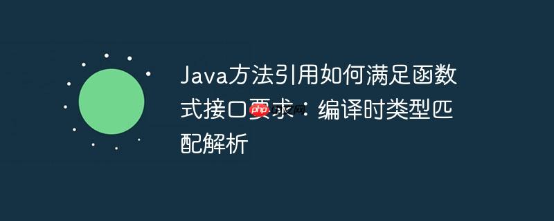 java方法引用如何满足函数式接口要求:编译时类型匹配解析