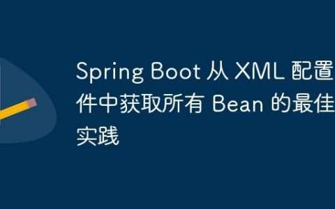Spring Boot 从 XML 配置文件中获取所有 Bean 的最佳实践