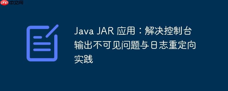 java jar 应用:解决控制台输出不可见问题与日志重定向实践