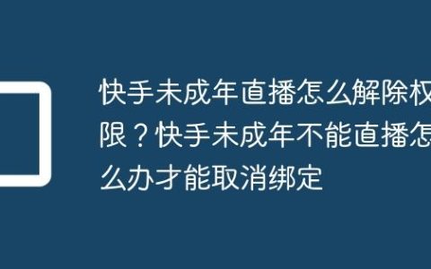 快手未成年直播怎么解除权限？快手未成年不能直播怎么办才能取消绑定