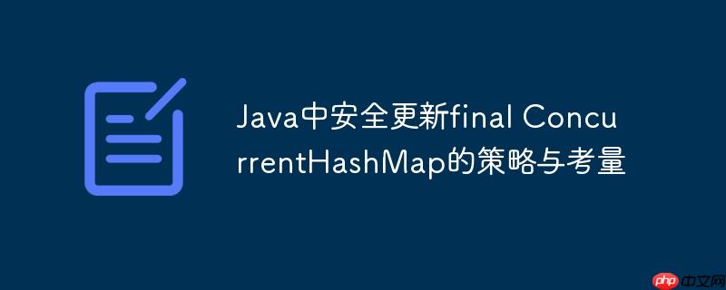 Java中安全更新final ConcurrentHashMap的策略与考量