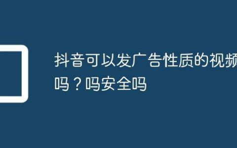 抖音可以发广告性质的视频吗？抖音可以发广告性质的视频吗安全吗
