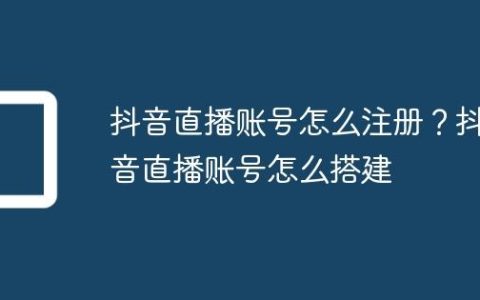 抖音直播账号怎么注册？抖音直播账号怎么搭建