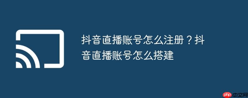 抖音直播账号怎么注册?抖音直播账号怎么搭建