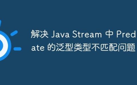 解决 Java Stream 中 Predicate 的泛型类型不匹配问题