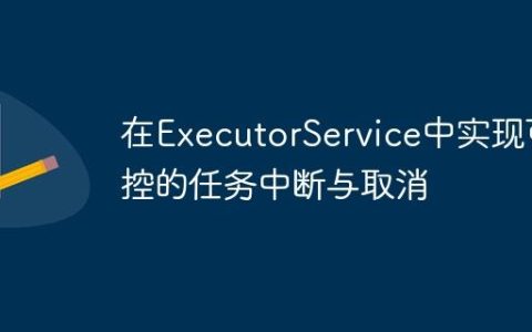 在ExecutorService中实现可控的任务中断与取消