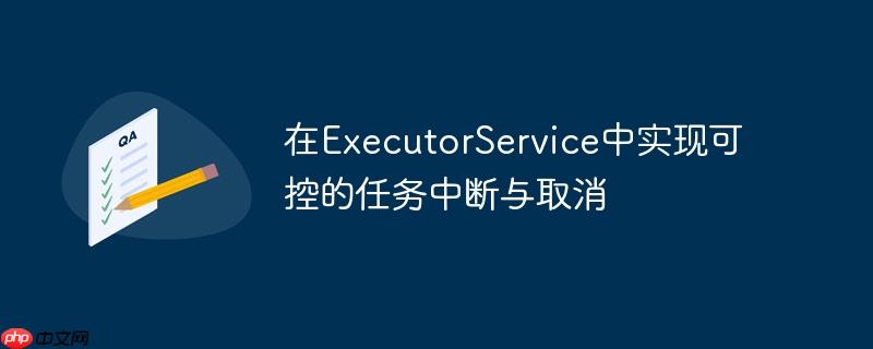 在executorservice中实现可控的任务中断与取消