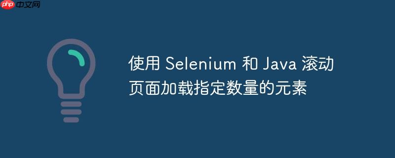 使用 selenium 和 java 滚动页面加载指定数量的元素