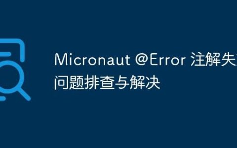 Micronaut @Error 注解失效问题排查与解决