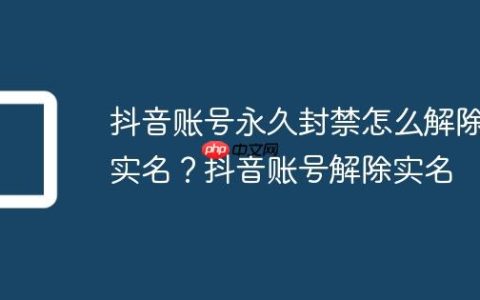 抖音账号永久封禁怎么解除实名？抖音账号解除实名