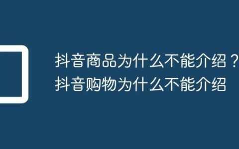 抖音商品为什么不能介绍？抖音购物为什么不能介绍