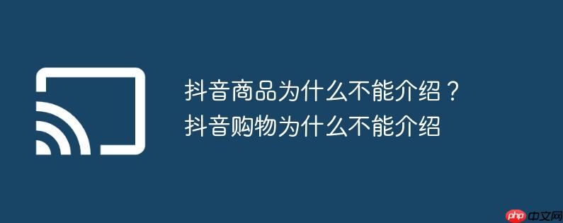 抖音商品为什么不能介绍?抖音购物为什么不能介绍