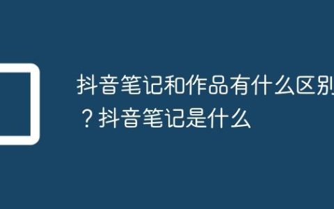 抖音笔记和作品有什么区别？抖音笔记是什么