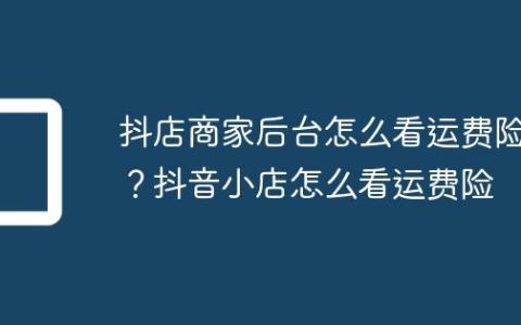 抖店商家后台怎么看运费险？抖音小店怎么看运费险