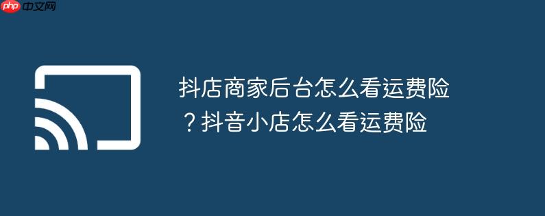 抖店商家后台怎么看运费险?抖音小店怎么看运费险