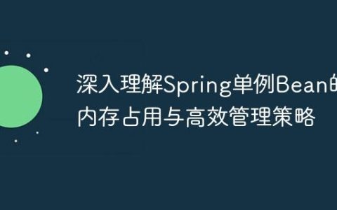 深入理解Spring单例Bean的内存占用与高效管理策略