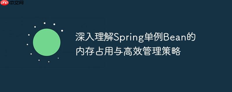 深入理解Spring单例Bean的内存占用与高效管理策略