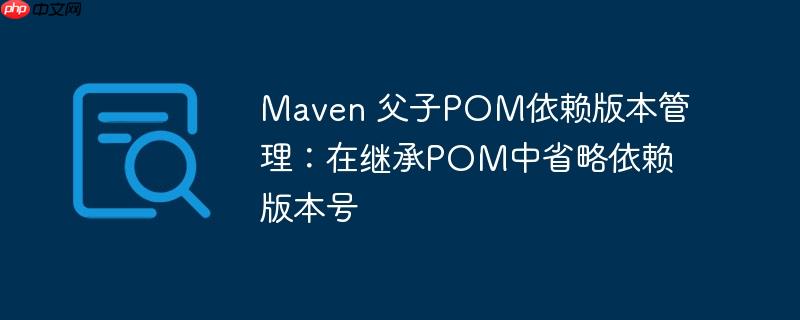 Maven 父子POM依赖版本管理:在继承POM中省略依赖版本号