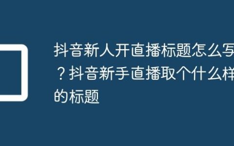 抖音新人开直播标题怎么写？抖音新手直播取个什么样的标题