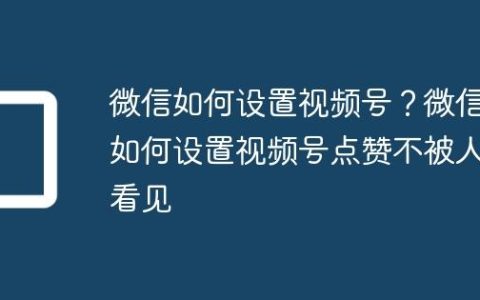 微信如何设置视频号？微信如何设置视频号点赞不被人看见