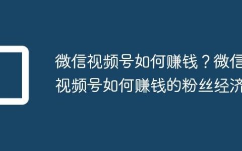 微信视频号如何赚钱？微信视频号如何赚钱的粉丝经济