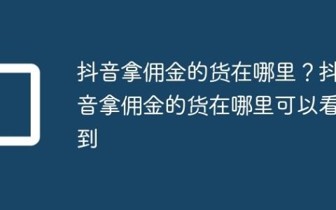 抖音拿佣金的货在哪里？抖音拿佣金的货在哪里可以看到