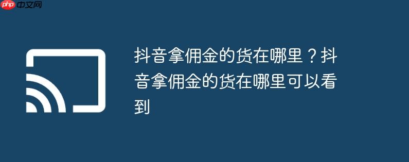抖音拿佣金的货在哪里？抖音拿佣金的货在哪里可以看到