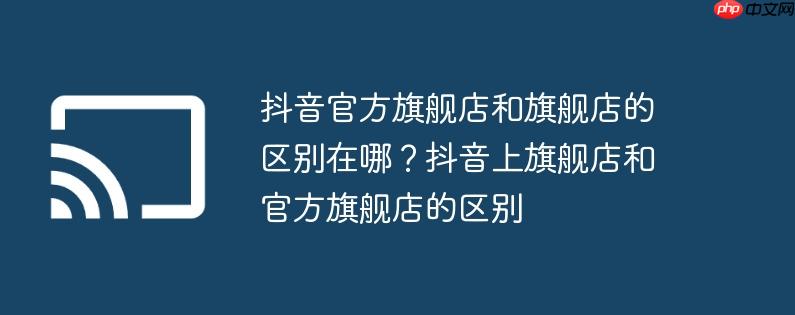 抖音官方旗舰店和旗舰店的区别在哪?抖音上旗舰店和官方旗舰店的区别