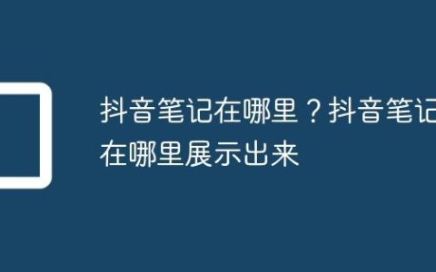 抖音笔记在哪里？抖音笔记在哪里展示出来