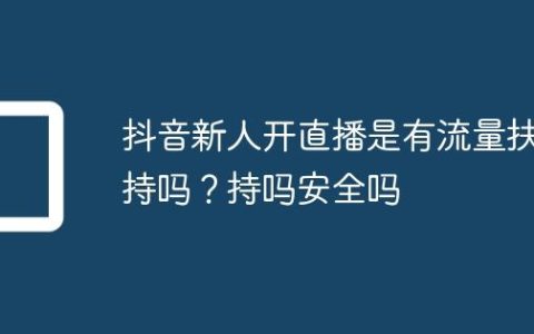 抖音新人开直播是有流量扶持吗？抖音新人开直播是有流量扶持吗安全吗