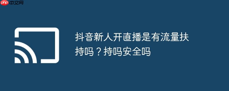 抖音新人开直播是有流量扶持吗?抖音新人开直播是有流量扶持吗安全吗