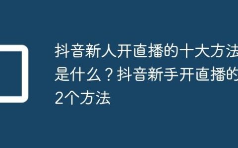 抖音新人开直播的十大方法是什么？抖音新手开直播的12个方法