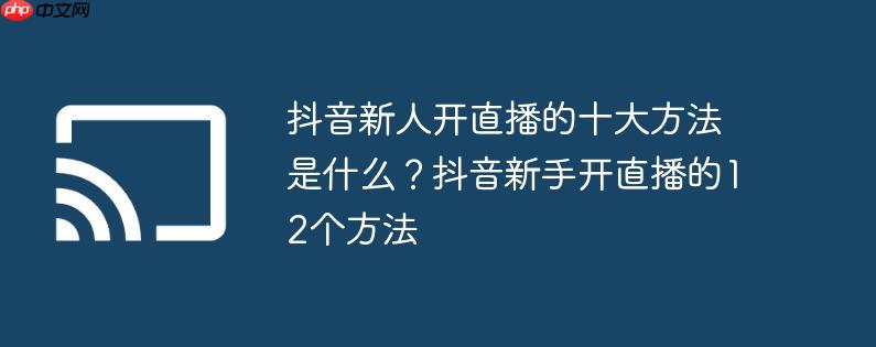 抖音新人开直播的十大方法是什么?抖音新手开直播的12个方法