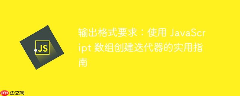 输出格式要求:使用 javascript 数组创建迭代器的实用指南