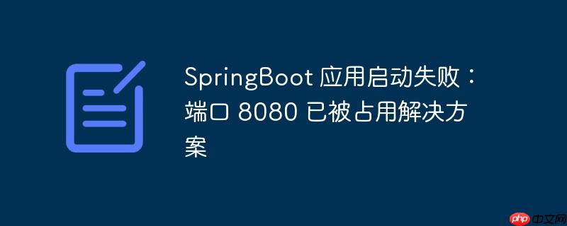 springboot 应用启动失败:端口 8080 已被占用解决方案
