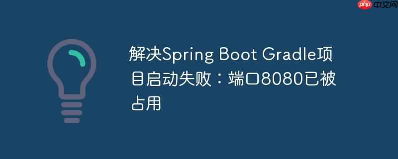 解决spring boot gradle项目启动失败:端口8080已被占用