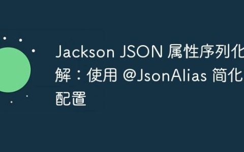 Jackson JSON 属性序列化详解：使用 @JsonAlias 简化配置