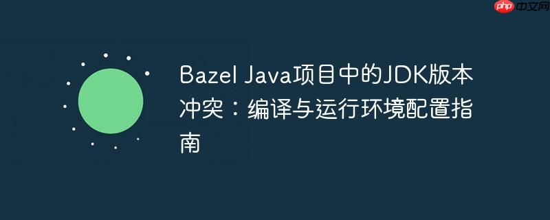 Bazel Java项目中的JDK版本冲突:编译与运行环境配置指南