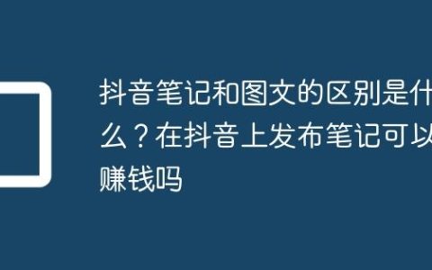 抖音笔记和图文的区别是什么？在抖音上发布笔记可以赚钱吗