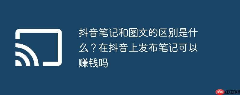 抖音笔记和图文的区别是什么?在抖音上发布笔记可以赚钱吗