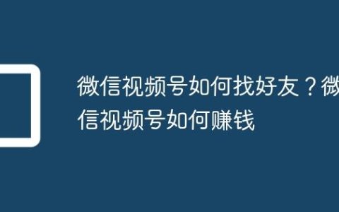 微信视频号如何找好友？微信视频号如何赚钱