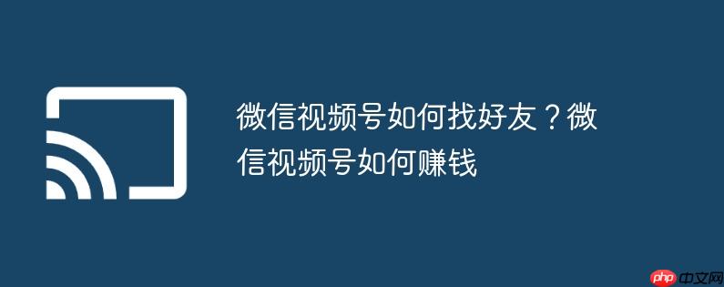 微信视频号如何找好友?微信视频号如何赚钱