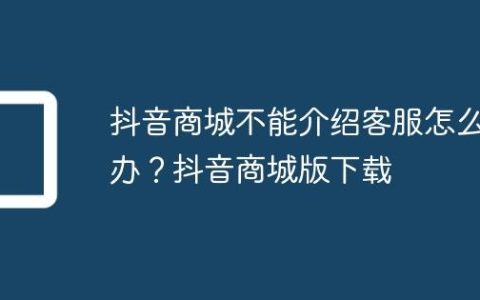 抖音商城不能介绍客服怎么办？抖音商城版下载