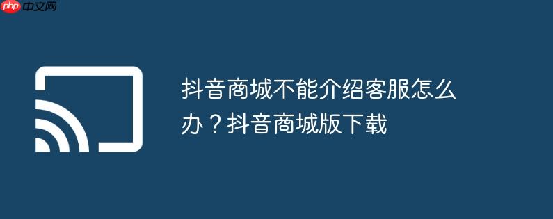 抖音商城不能介绍客服怎么办?抖音商城版下载
