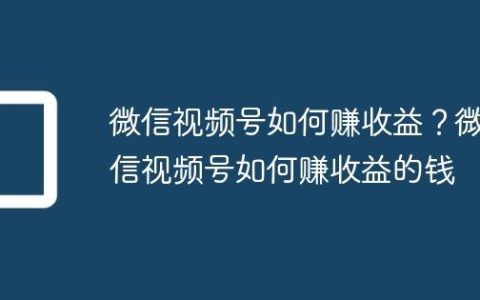 微信视频号如何赚收益？微信视频号如何赚收益的钱