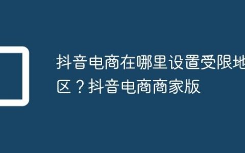 抖音电商在哪里设置受限地区？抖音电商商家版